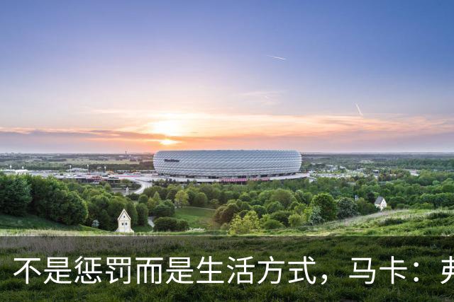 不是惩罚而是生活方式，马卡：弗里克每天5:30起床吃燕麦粥并锻炼