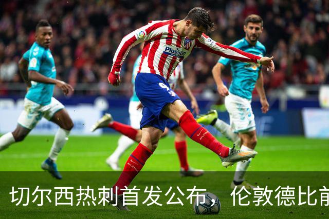 切尔西热刺首发公布，伦敦德比前各藏隐忧