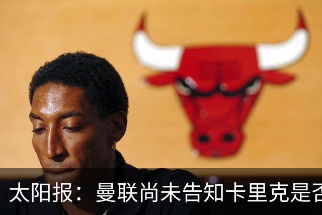 太阳报：曼联尚未告知卡里克是否会将其解雇，下周或官宣换帅