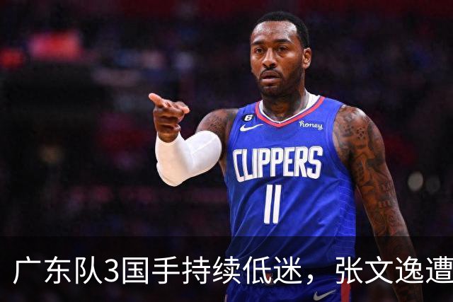 广东队3国手持续低迷，张文逸遭到弃用，杜锋有望回归