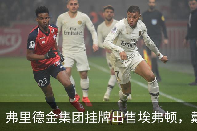 弗里德金集团挂牌出售埃弗顿，戴尔家族入局竞购