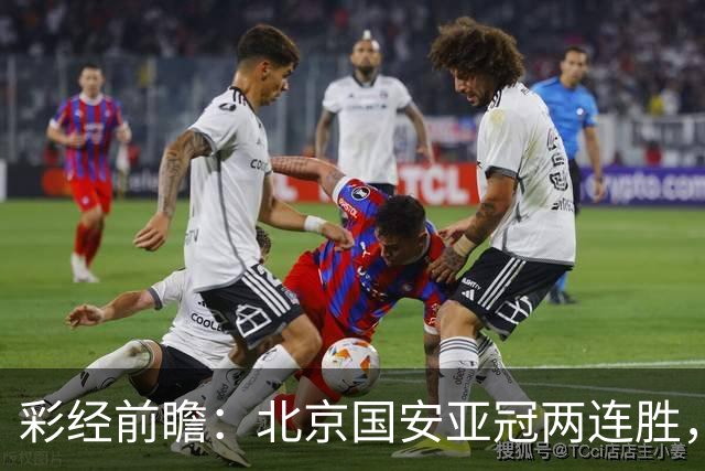 彩经前瞻：北京国安亚冠两连胜，全北近5场仅1胜状态低迷