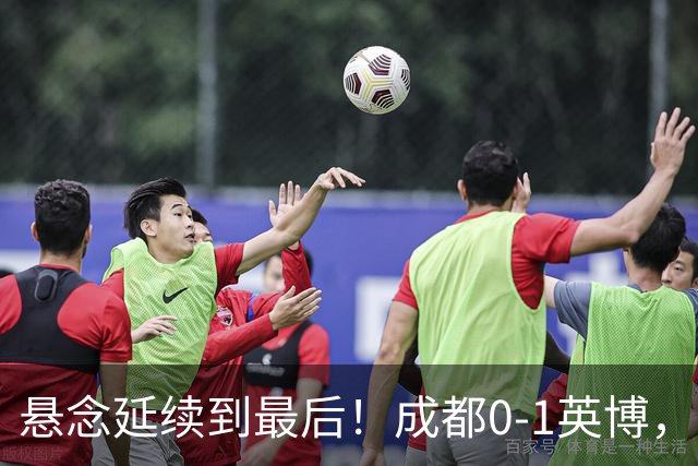 悬念延续到最后！成都0-1英博，胡核韬绝平被吹，费利佩丢点