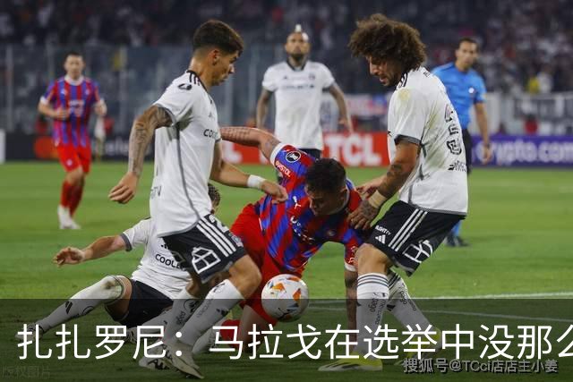 扎扎罗尼：马拉戈在选举中没那么大的优势，想把他赶下台