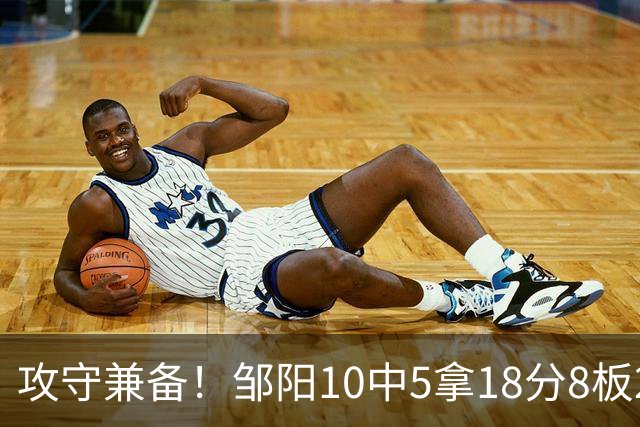 攻守兼备！邹阳10中5拿18分8板2帽1断 正负值+13