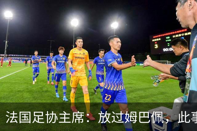 法国足协主席：放过姆巴佩，此事应到此为止，毕竟那番话并非他本意