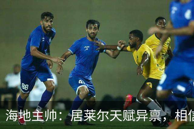 海地主帅：居莱尔天赋异禀，相信他未来能成为皇马中场核心