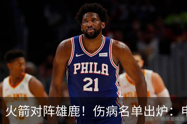 火箭对阵雄鹿！伤病名单出炉：申京+亚当斯休战，新援出战成疑，饼皇迎首发？