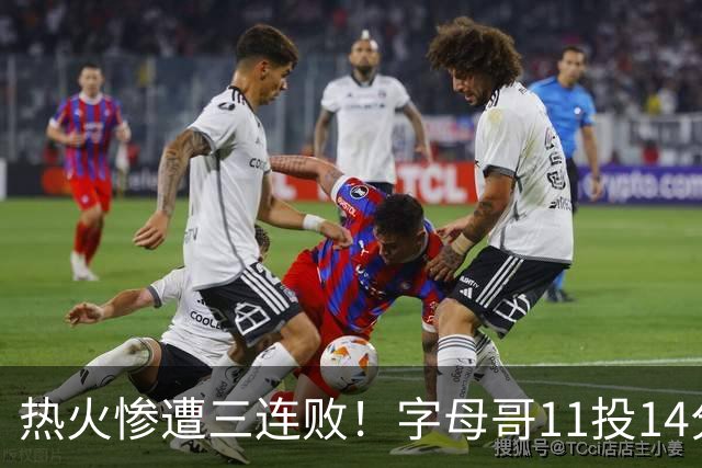 热火惨遭三连败！字母哥11投14分6犯毕业沮丧下场 正负值-20拖累球队