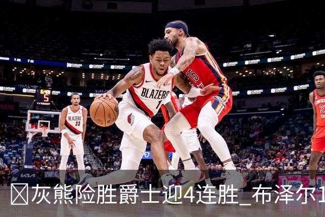 🏀灰熊险胜爵士迎4连胜 布泽尔13+7 乔治26+6 马卡&JJJ伤退