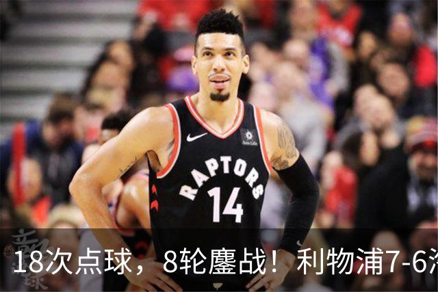 18次点球，8轮鏖战！利物浦7-6淘汰切尔西，福法纳送点+失点成转折点