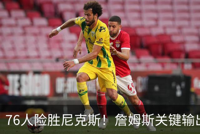 76人险胜尼克斯！詹姆斯关键输出，3主力齐爆，恩比德险成卧底！