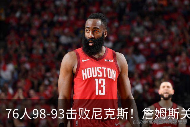 76人98-93击败尼克斯！詹姆斯关键先生，一战看清6个现实：76人真要夺冠了
