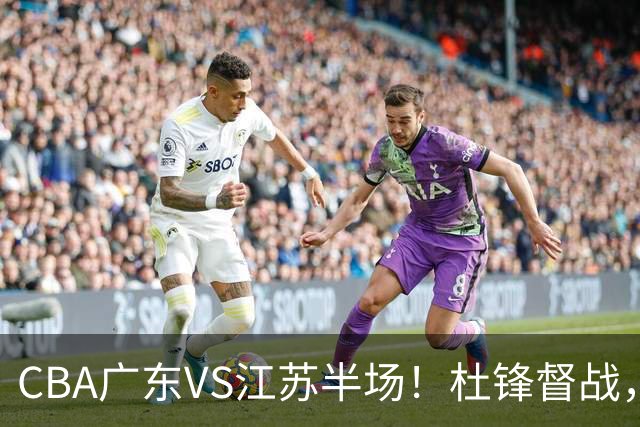 CBA广东VS江苏半场！杜锋督战，徐杰被弃用，焦泊乔太软，亚帅破防！